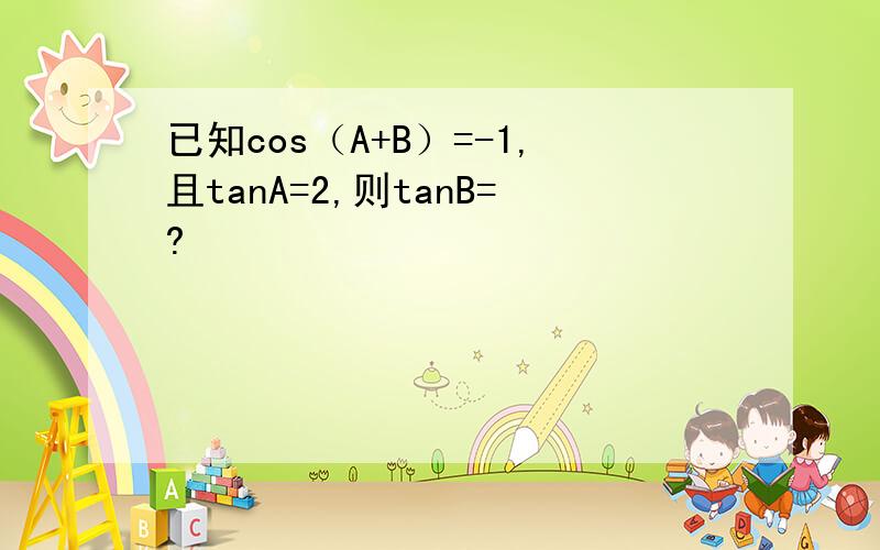 已知cos（A+B）=-1,且tanA=2,则tanB=?