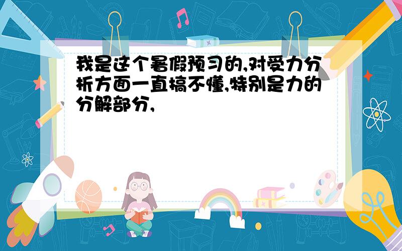 我是这个暑假预习的,对受力分析方面一直搞不懂,特别是力的分解部分,