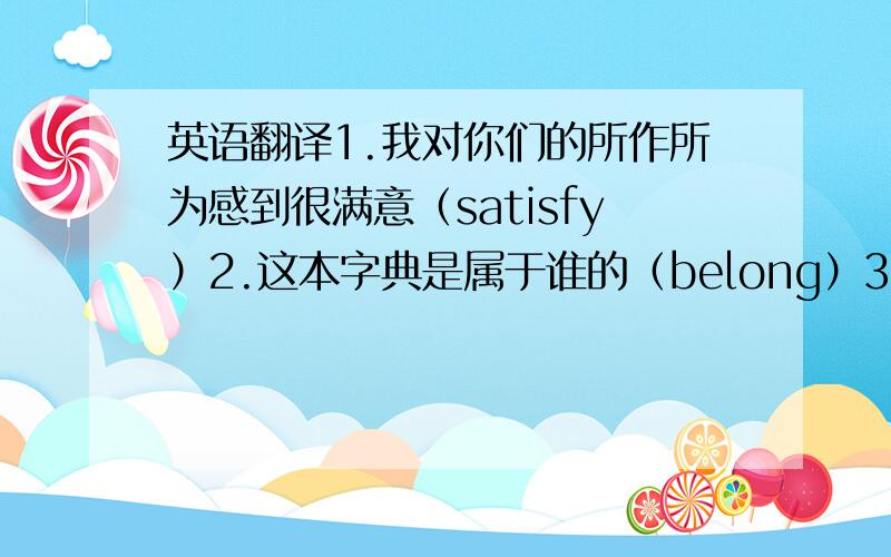 英语翻译1.我对你们的所作所为感到很满意（satisfy）2.这本字典是属于谁的（belong）3.到明年末的时候,20