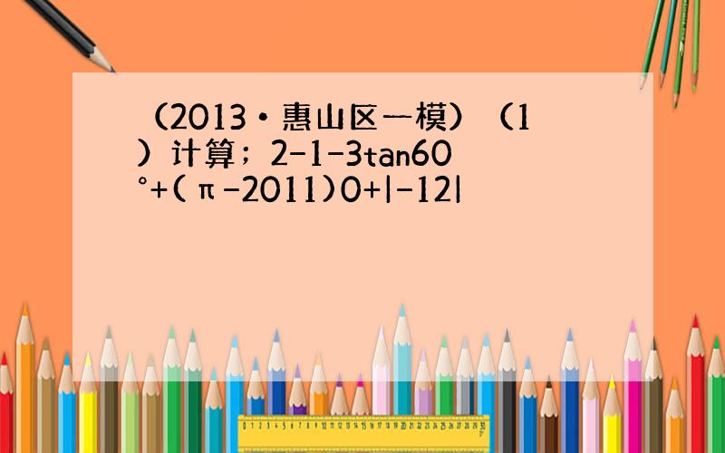 （2013•惠山区一模）（1）计算；2−1−3tan60°+(π−2011)0+|−12|