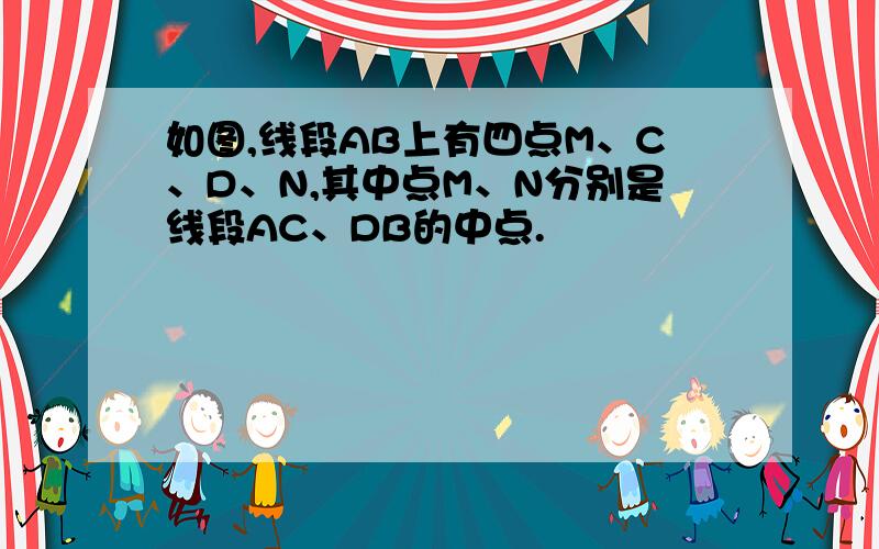 如图,线段AB上有四点M、C、D、N,其中点M、N分别是线段AC、DB的中点.