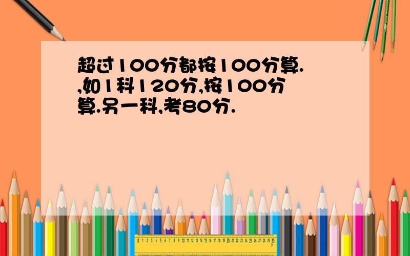 超过100分都按100分算.,如1科120分,按100分算.另一科,考80分.