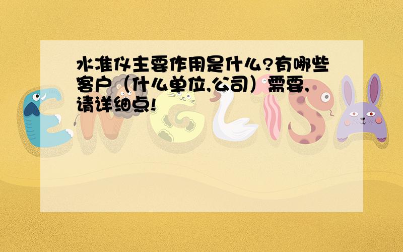 水准仪主要作用是什么?有哪些客户（什么单位,公司）需要,请详细点!