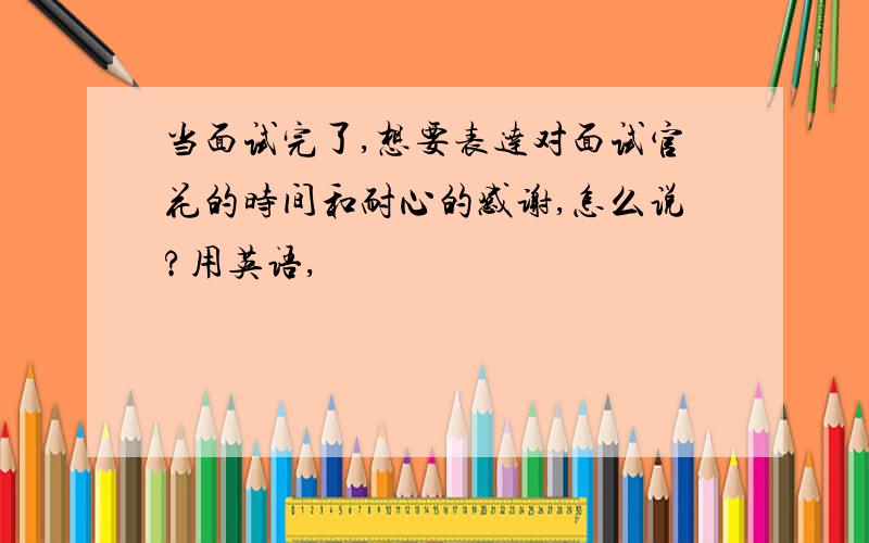 当面试完了,想要表达对面试官花的时间和耐心的感谢,怎么说?用英语,