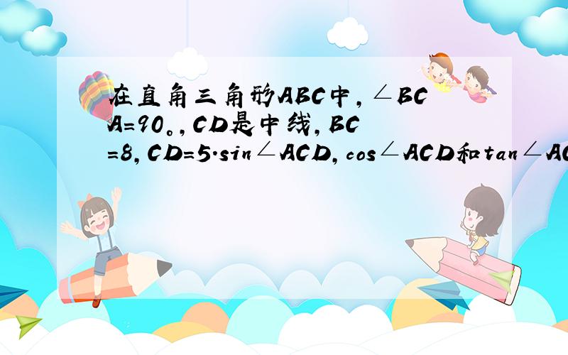 在直角三角形ABC中,∠BCA=90°,CD是中线,BC=8,CD=5.sin∠ACD,cos∠ACD和tan∠ACD