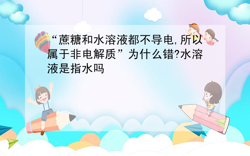 “蔗糖和水溶液都不导电,所以属于非电解质”为什么错?水溶液是指水吗