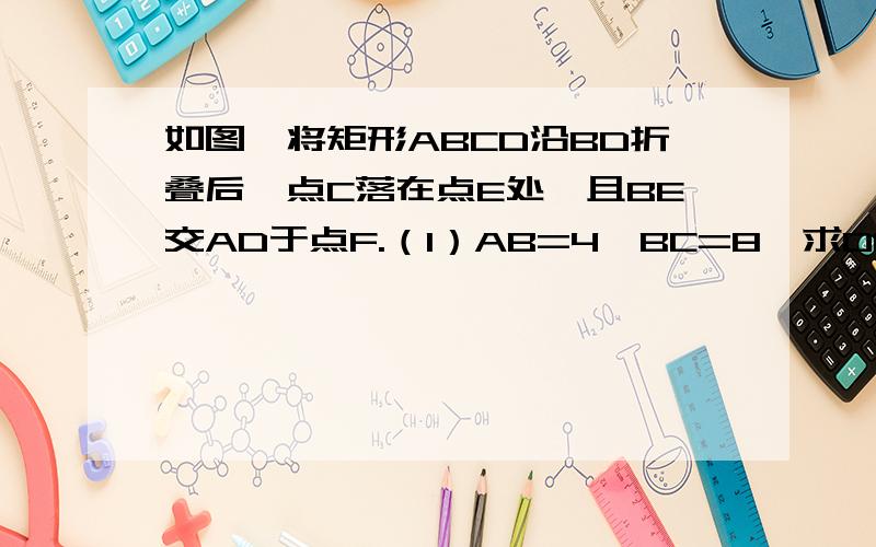 如图,将矩形ABCD沿BD折叠后,点C落在点E处,且BE交AD于点F.（1）AB=4,BC=8,求DF的长； （2）DA