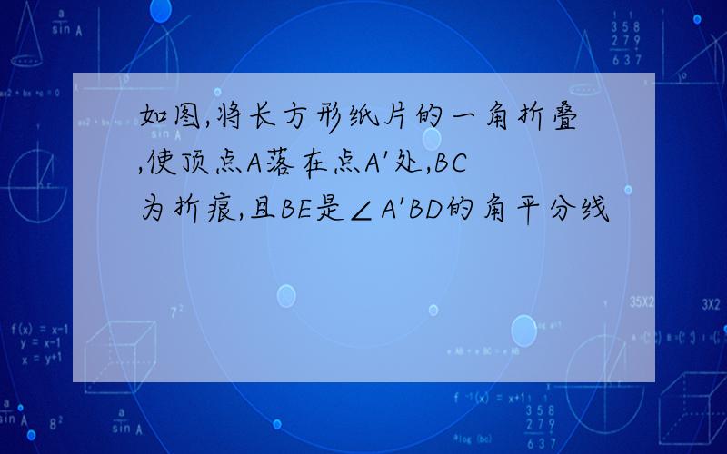 如图,将长方形纸片的一角折叠,使顶点A落在点A'处,BC为折痕,且BE是∠A'BD的角平分线