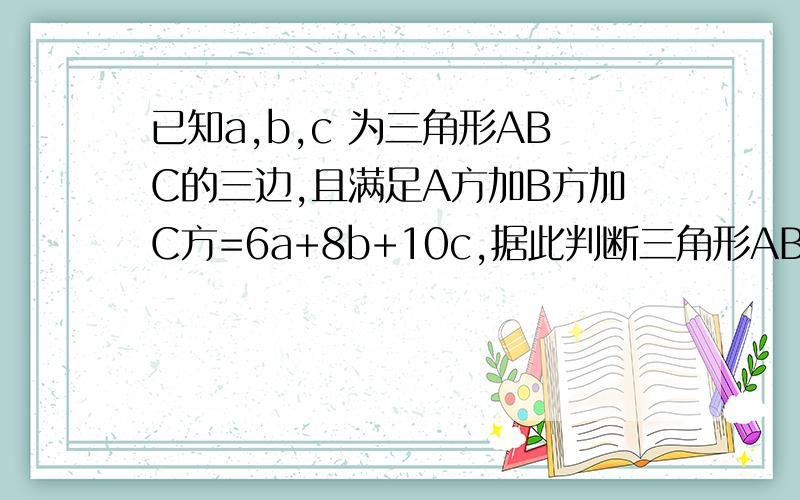 已知a,b,c 为三角形ABC的三边,且满足A方加B方加C方=6a+8b+10c,据此判断三角形ABC的形状.