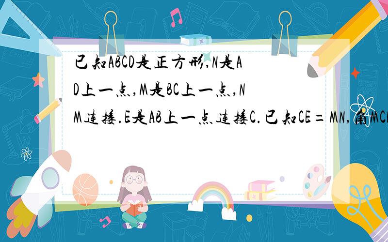 已知ABCD是正方形,N是AD上一点,M是BC上一点,NM连接.E是AB上一点连接C.已知CE=MN,角MCE=35°,