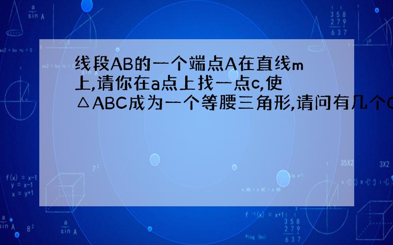 线段AB的一个端点A在直线m上,请你在a点上找一点c,使△ABC成为一个等腰三角形,请问有几个C点?为什么