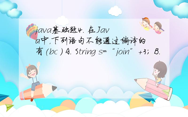 java基础题4. 在Java中，下列语句不能通过编译的有(bc ) A. String s=“join”+3; B.