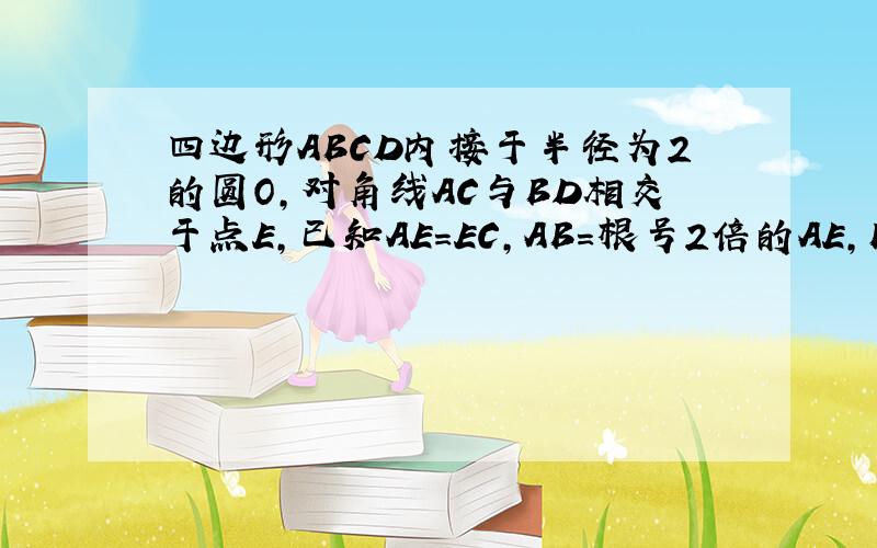 四边形ABCD内接于半径为2的圆O,对角线AC与BD相交于点E,已知AE=EC,AB=根号2倍的AE,BD=2倍的根号3