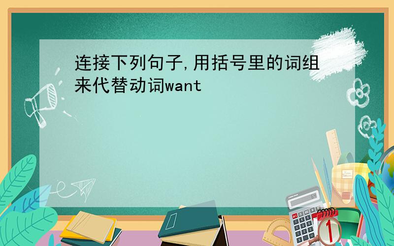 连接下列句子,用括号里的词组来代替动词want