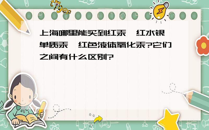 上海哪里能买到红汞、红水银、单质汞、红色液体氧化汞?它们之间有什么区别?