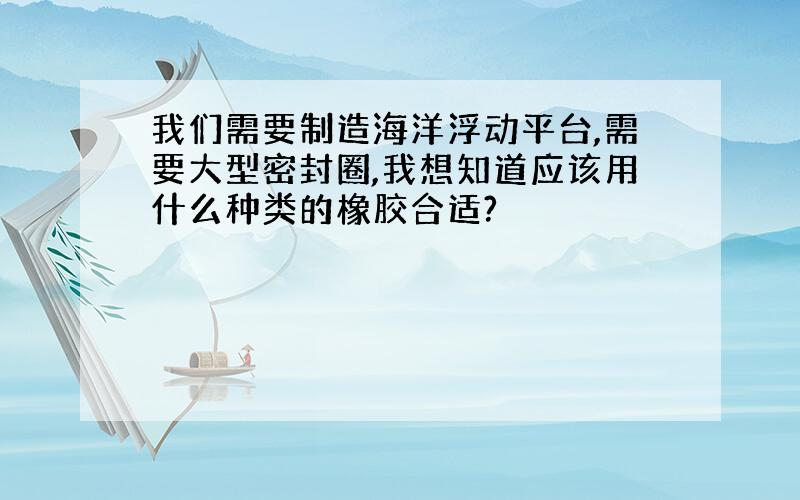 我们需要制造海洋浮动平台,需要大型密封圈,我想知道应该用什么种类的橡胶合适?