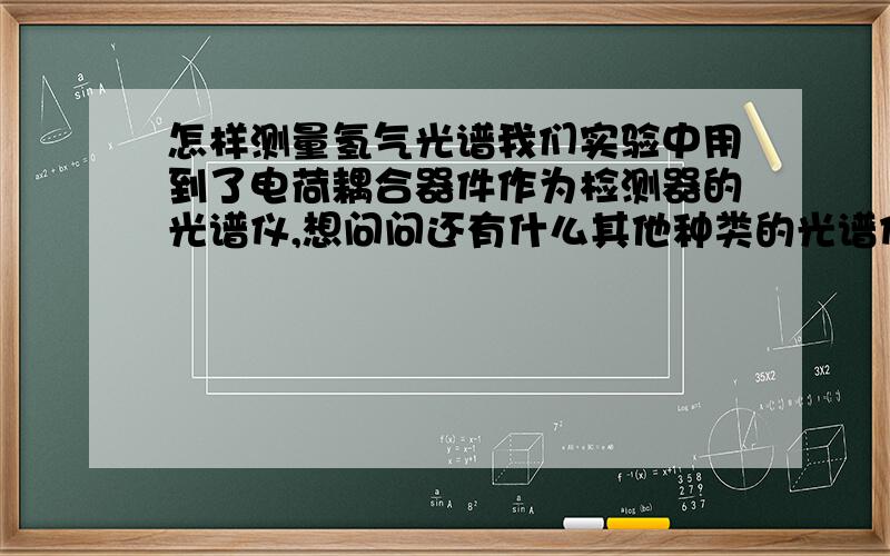 怎样测量氢气光谱我们实验中用到了电荷耦合器件作为检测器的光谱仪,想问问还有什么其他种类的光谱仪可以测量氢气的光谱