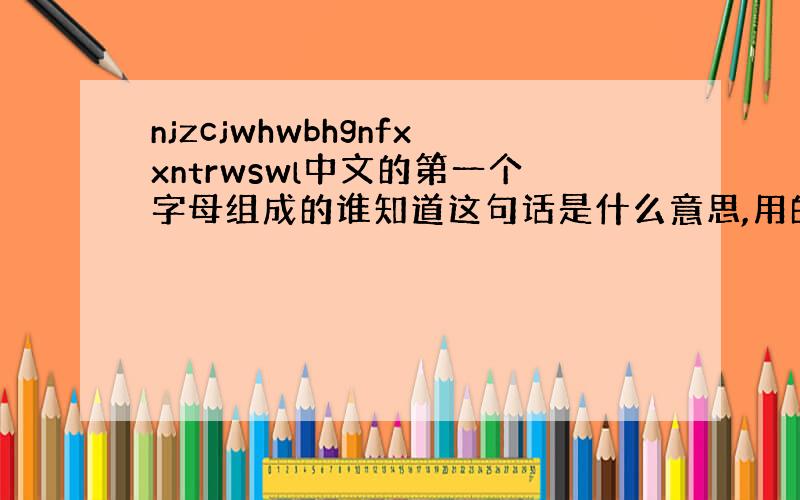 njzcjwhwbhgnfxxntrwswl中文的第一个字母组成的谁知道这句话是什么意思,用的汉字的第一个字母,