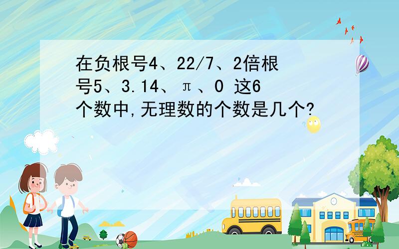 在负根号4、22/7、2倍根号5、3.14、π、0 这6个数中,无理数的个数是几个?