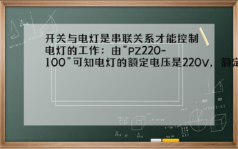 开关与电灯是串联关系才能控制电灯的工作；由“PZ220-100”可知电灯的额定电压是220V，额定功率是100