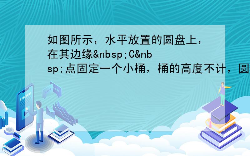 如图所示，水平放置的圆盘上，在其边缘 C 点固定一个小桶，桶的高度不计，圆盘半径为 R=1