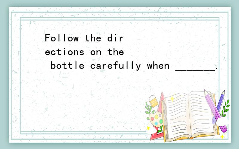 Follow the directions on the bottle carefully when _______.