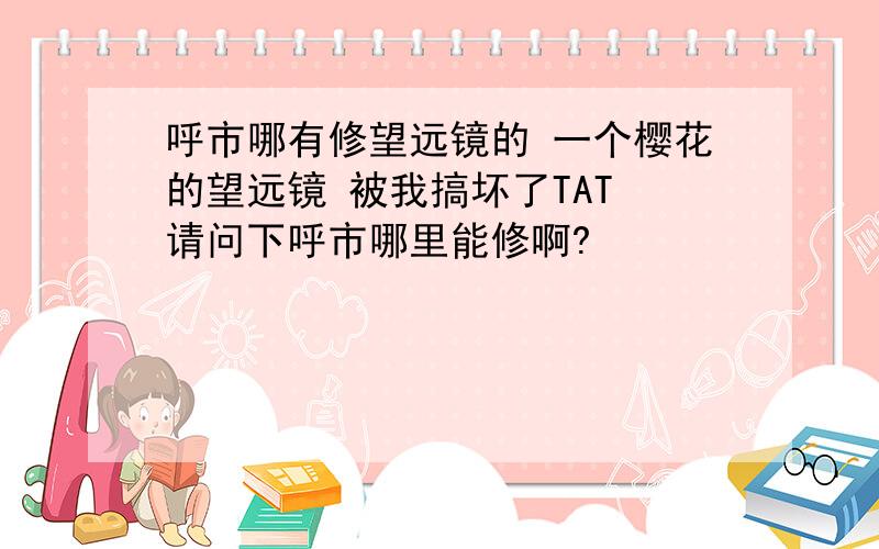 呼市哪有修望远镜的 一个樱花的望远镜 被我搞坏了TAT 请问下呼市哪里能修啊?