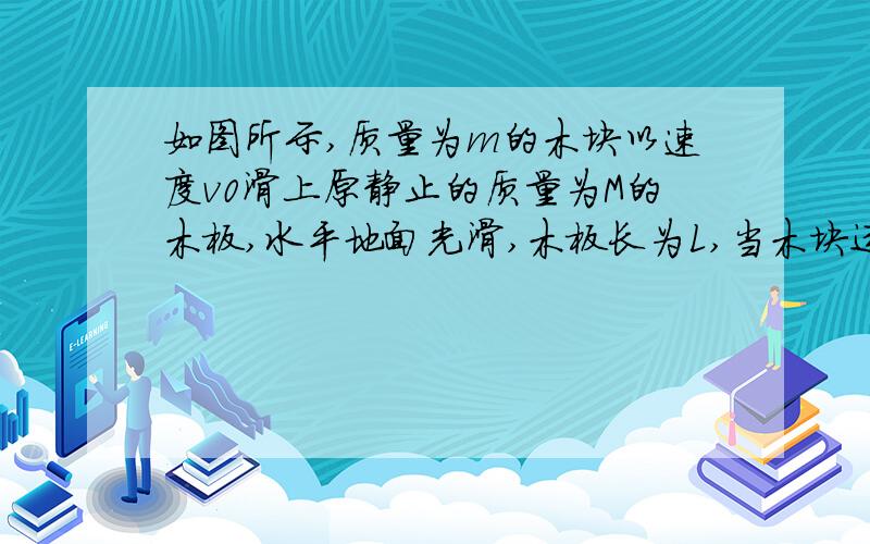 如图所示,质量为m的木块以速度v0滑上原静止的质量为M的木板,水平地面光滑,木板长为L,当木块运动到模板的另一端时,它们