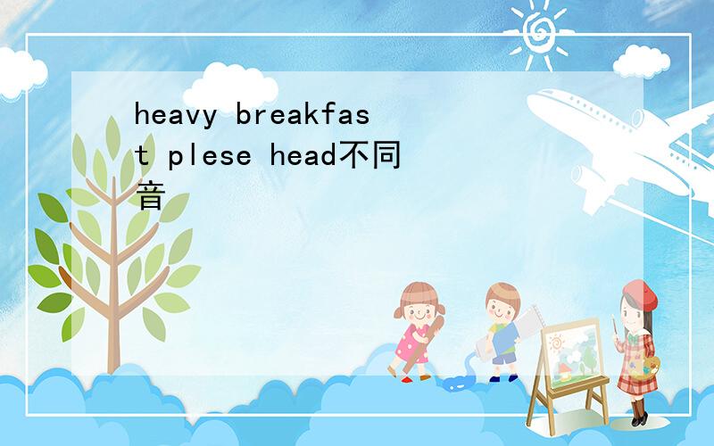 heavy breakfast plese head不同音