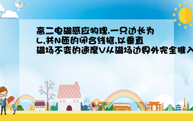 高二电磁感应物理.一只边长为L,共N匝的闭合线框,以垂直磁场不变的速度V从磁场边界外完全推入匀强磁场中,外力的功率是P,