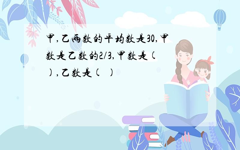 甲,乙两数的平均数是30,甲数是乙数的2/3,甲数是( ),乙数是( )