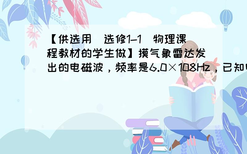 【供选用（选修1-1）物理课程教材的学生做】摸气象雷达发出的电磁波，频率是6.0×108Hz，已知电磁波在真空中的传播速