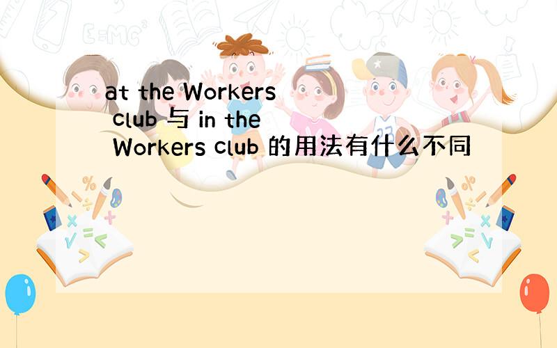 at the Workers club 与 in the Workers club 的用法有什么不同