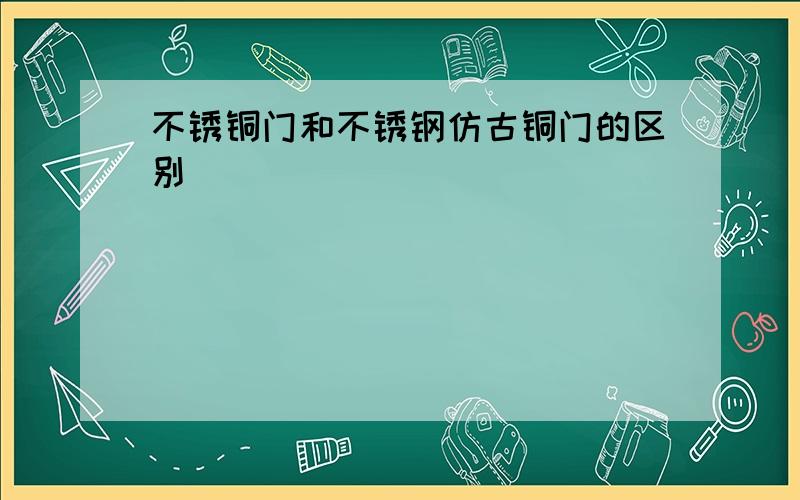 不锈铜门和不锈钢仿古铜门的区别