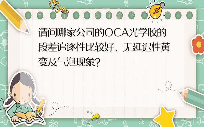 请问哪家公司的OCA光学胶的段差追逐性比较好、无延迟性黄变及气泡现象?