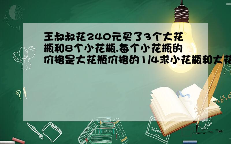 王叔叔花240元买了3个大花瓶和8个小花瓶.每个小花瓶的价格是大花瓶价格的1/4求小花瓶和大花瓶