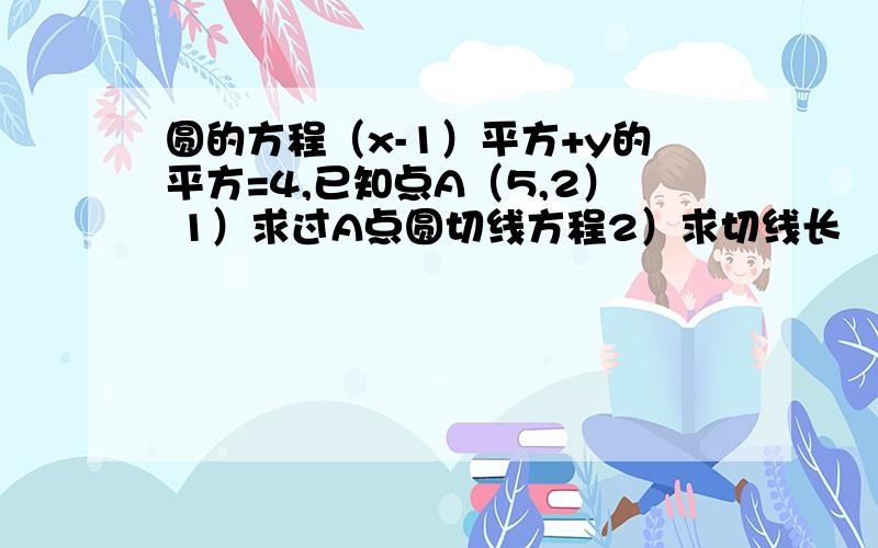 圆的方程（x-1）平方+y的平方=4,已知点A（5,2） 1）求过A点圆切线方程2）求切线长