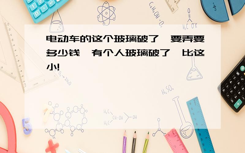 电动车的这个玻璃破了,要弄要多少钱,有个人玻璃破了,比这小!