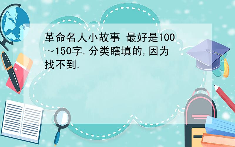 革命名人小故事 最好是100～150字.分类瞎填的,因为找不到.