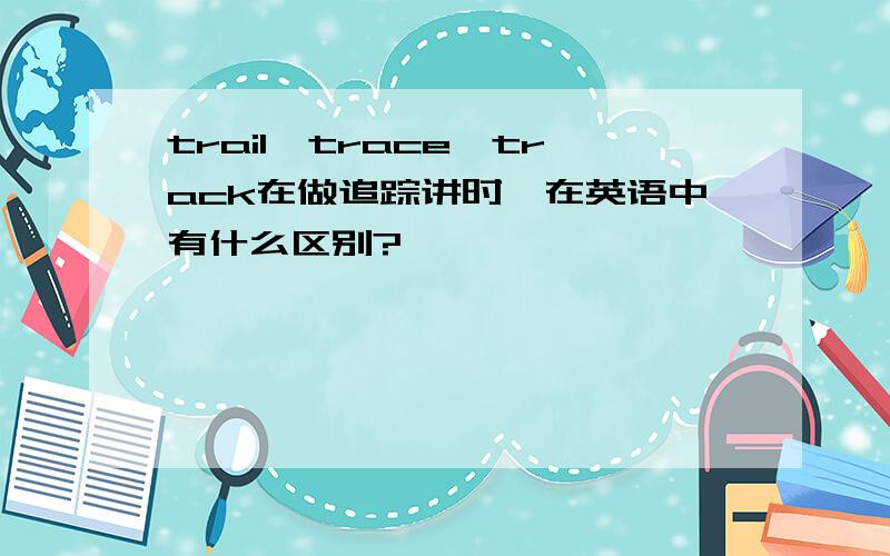 trail,trace,track在做追踪讲时,在英语中有什么区别?