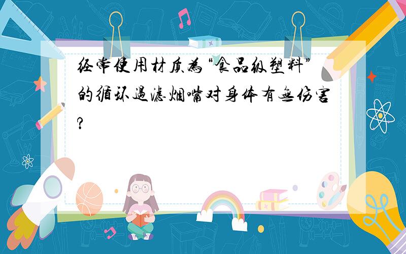 经常使用材质为“食品级塑料”的循环过滤烟嘴对身体有无伤害?