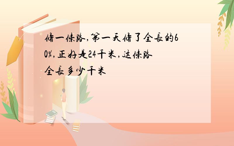 修一条路,第一天修了全长的60%,正好是24千米,这条路全长多少千米