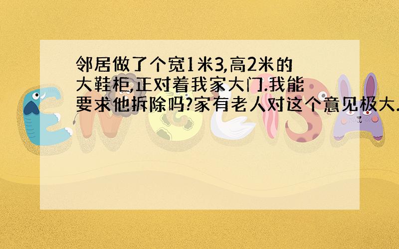 邻居做了个宽1米3,高2米的大鞋柜,正对着我家大门.我能要求他拆除吗?家有老人对这个意见极大.