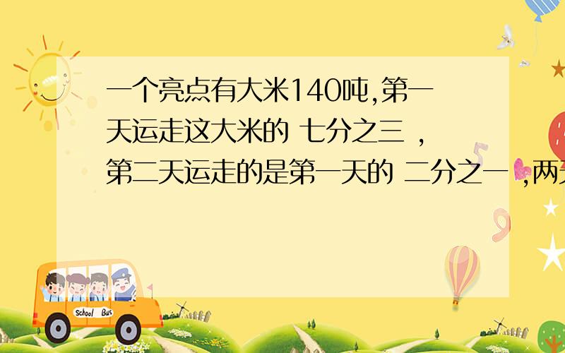 一个亮点有大米140吨,第一天运走这大米的 七分之三 ,第二天运走的是第一天的 二分之一 ,两天共运走大米多少吨?