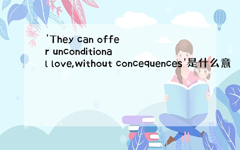 'They can offer unconditional love,without concequences'是什么意