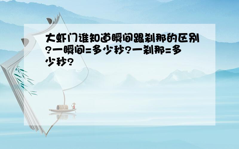 大虾门谁知道瞬间跟刹那的区别?一瞬间=多少秒?一刹那=多少秒?