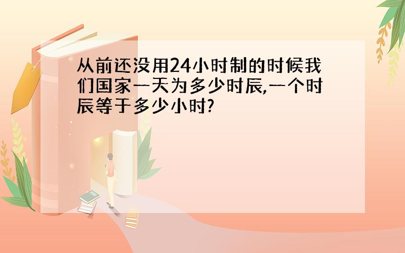 从前还没用24小时制的时候我们国家一天为多少时辰,一个时辰等于多少小时?