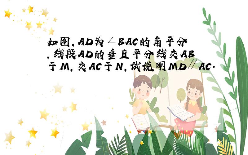 如图，AD为∠BAC的角平分，线段AD的垂直平分线交AB于M，交AC于N，试说明MD∥AC．