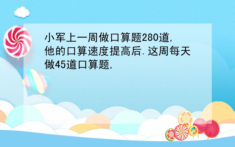 小军上一周做口算题280道,他的口算速度提高后.这周每天做45道口算题,