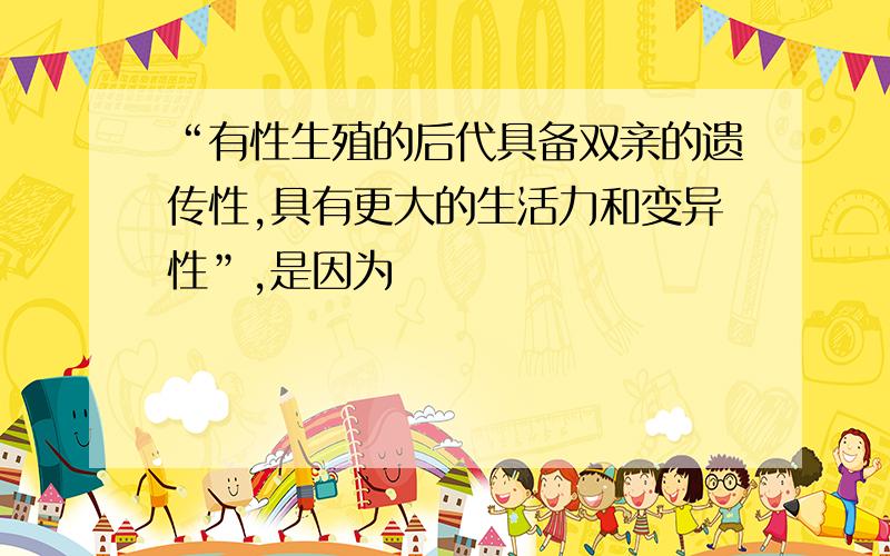 “有性生殖的后代具备双亲的遗传性,具有更大的生活力和变异性”,是因为